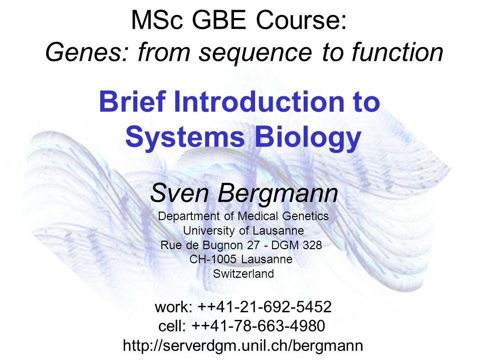 MSc GBE Course: Genes: from sequence to function Brief Introduction to Systems Biology Sven Bergmann Department of Medical Genetics University of Lausanne Rue de Bugnon 27 - DGM 328 CH-1005 Lausanne Switzerland work: cell: