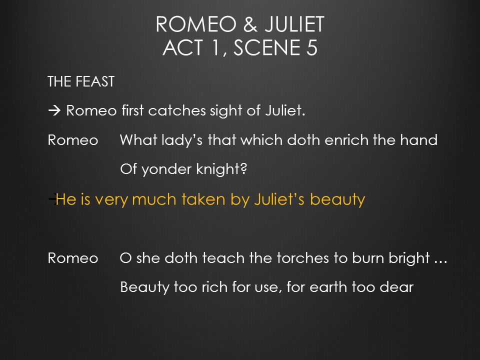 ROMEO AND JULIET Act 1 Scene 5. ROMEO & JULIET ACT 1, SCENE 5 THE FEAST   Romeo first catches sight of Juliet. Romeo What lady's that which doth  enrich. - ppt download