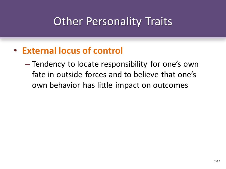 Other Personality Traits External locus of control – Tendency to locate responsibility for one’s own fate in outside forces and to believe that one’s own behavior has little impact on outcomes 2-12