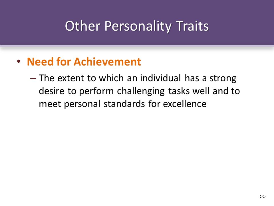Other Personality Traits Need for Achievement – The extent to which an individual has a strong desire to perform challenging tasks well and to meet personal standards for excellence 2-14