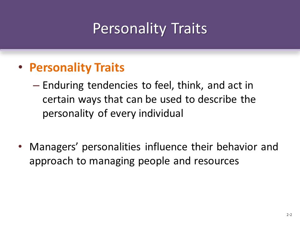 Personality Traits – Enduring tendencies to feel, think, and act in certain ways that can be used to describe the personality of every individual Managers’ personalities influence their behavior and approach to managing people and resources 2-2