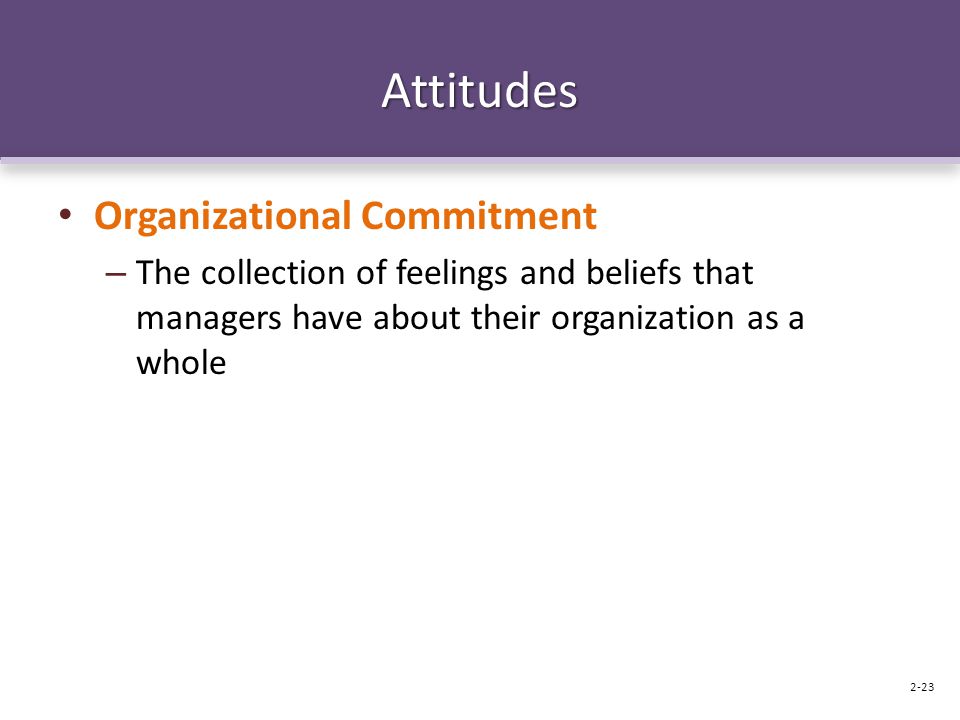 Attitudes Organizational Commitment – The collection of feelings and beliefs that managers have about their organization as a whole 2-23