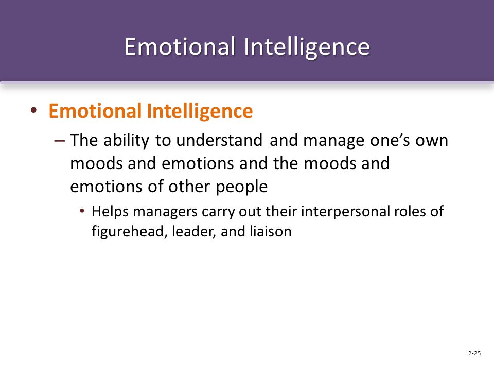 Emotional Intelligence – The ability to understand and manage one’s own moods and emotions and the moods and emotions of other people Helps managers carry out their interpersonal roles of figurehead, leader, and liaison 2-25