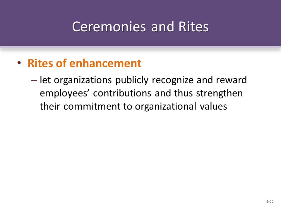 Ceremonies and Rites Rites of enhancement – let organizations publicly recognize and reward employees’ contributions and thus strengthen their commitment to organizational values 2-33