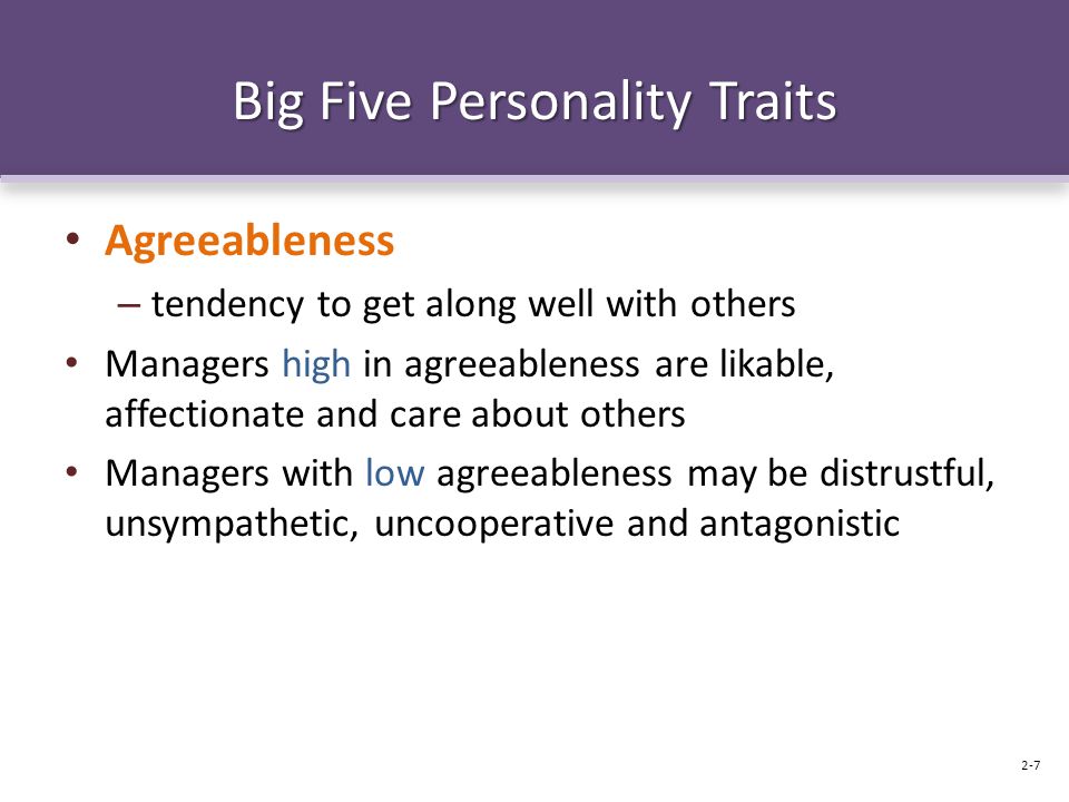 Big Five Personality Traits Agreeableness – tendency to get along well with others Managers high in agreeableness are likable, affectionate and care about others Managers with low agreeableness may be distrustful, unsympathetic, uncooperative and antagonistic 2-7