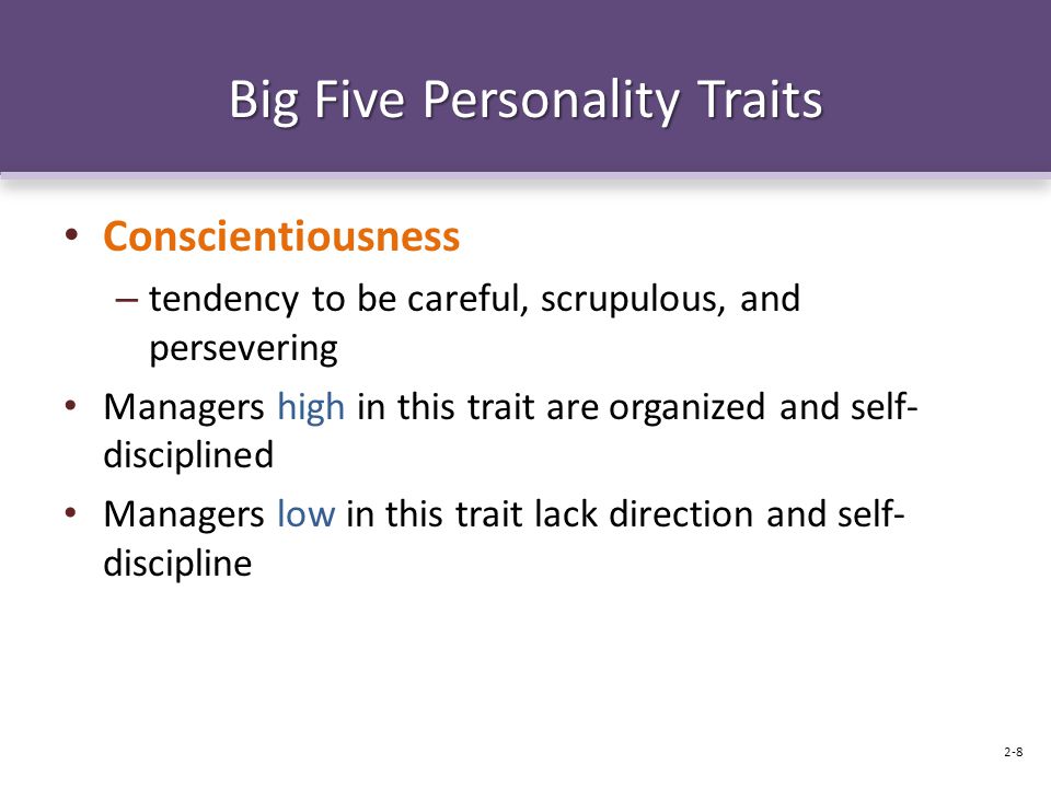 Big Five Personality Traits Conscientiousness – tendency to be careful, scrupulous, and persevering Managers high in this trait are organized and self- disciplined Managers low in this trait lack direction and self- discipline 2-8