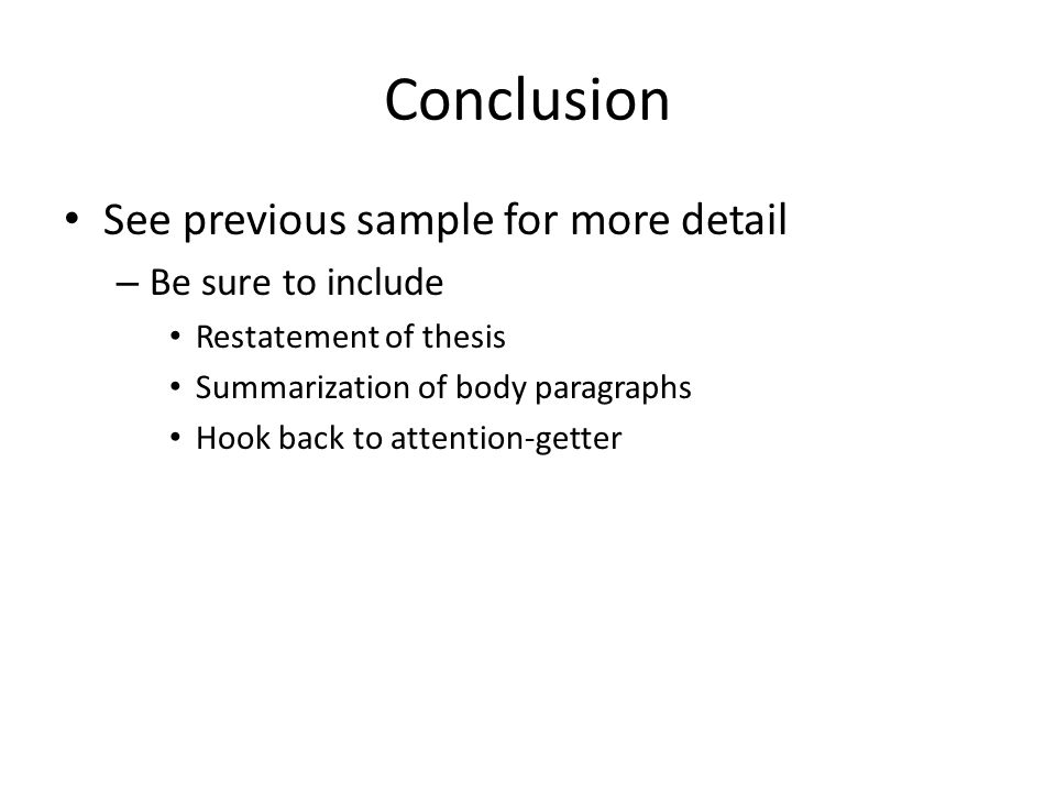 Conclusion See previous sample for more detail – Be sure to include Restatement of thesis Summarization of body paragraphs Hook back to attention-getter