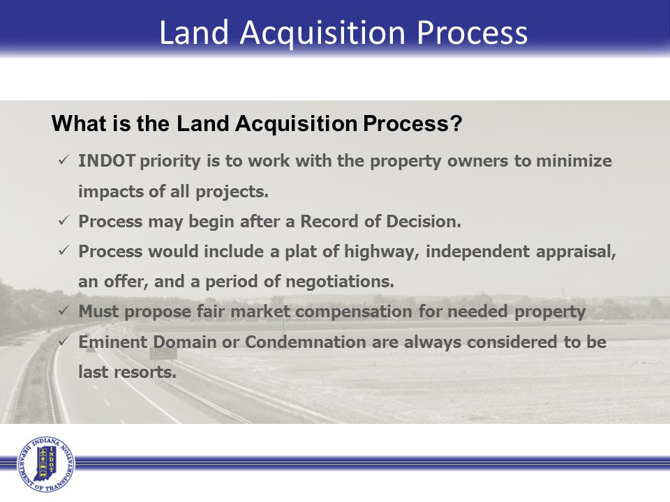 Land Acquisition Process INDOT priority is to work with the property owners to minimize impacts of all projects.