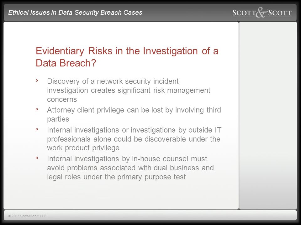 Ethical Issues in Data Security Breach Cases © 2007 Scott&Scott, LLP Evidentiary Risks in the Investigation of a Data Breach.