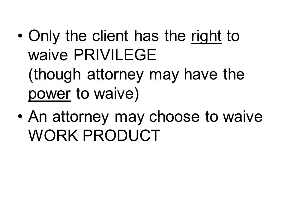 Only the client has the right to waive PRIVILEGE (though attorney may have the power to waive) An attorney may choose to waive WORK PRODUCT