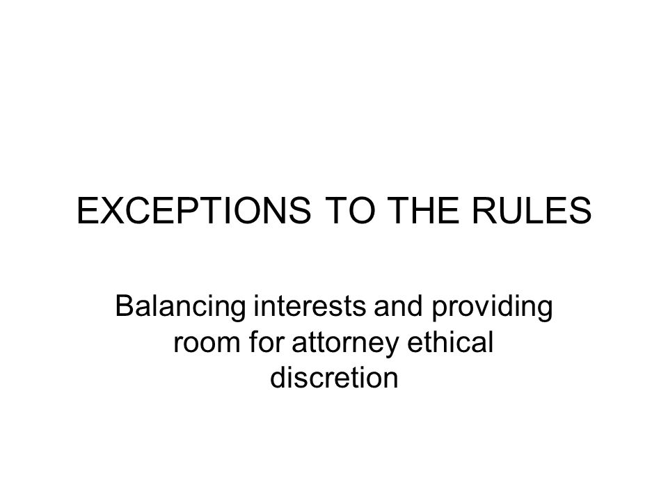 EXCEPTIONS TO THE RULES Balancing interests and providing room for attorney ethical discretion