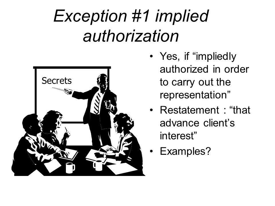 Exception #1 implied authorization Yes, if impliedly authorized in order to carry out the representation Restatement : that advance client’s interest Examples.