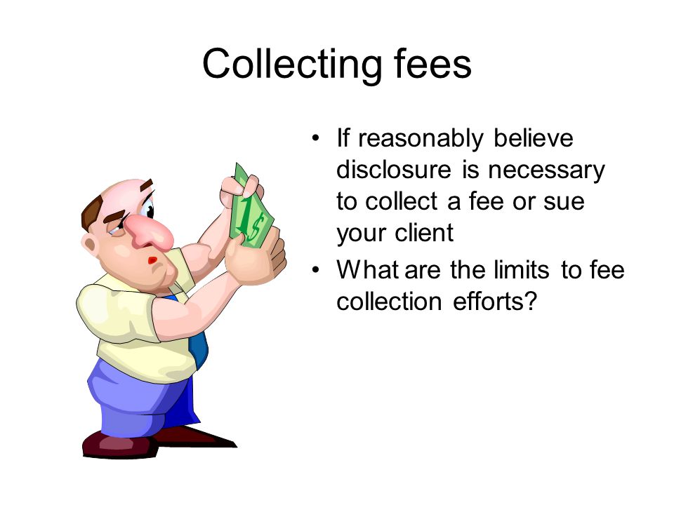 Collecting fees If reasonably believe disclosure is necessary to collect a fee or sue your client What are the limits to fee collection efforts