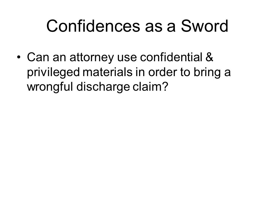 Confidences as a Sword Can an attorney use confidential & privileged materials in order to bring a wrongful discharge claim
