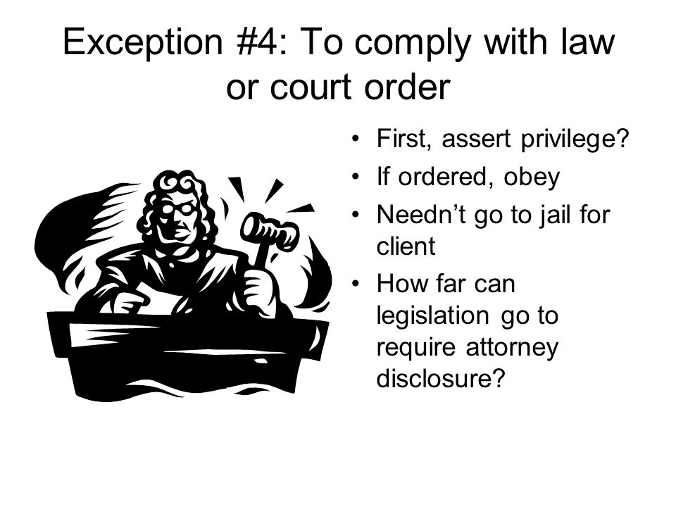 Exception #4: To comply with law or court order First, assert privilege.