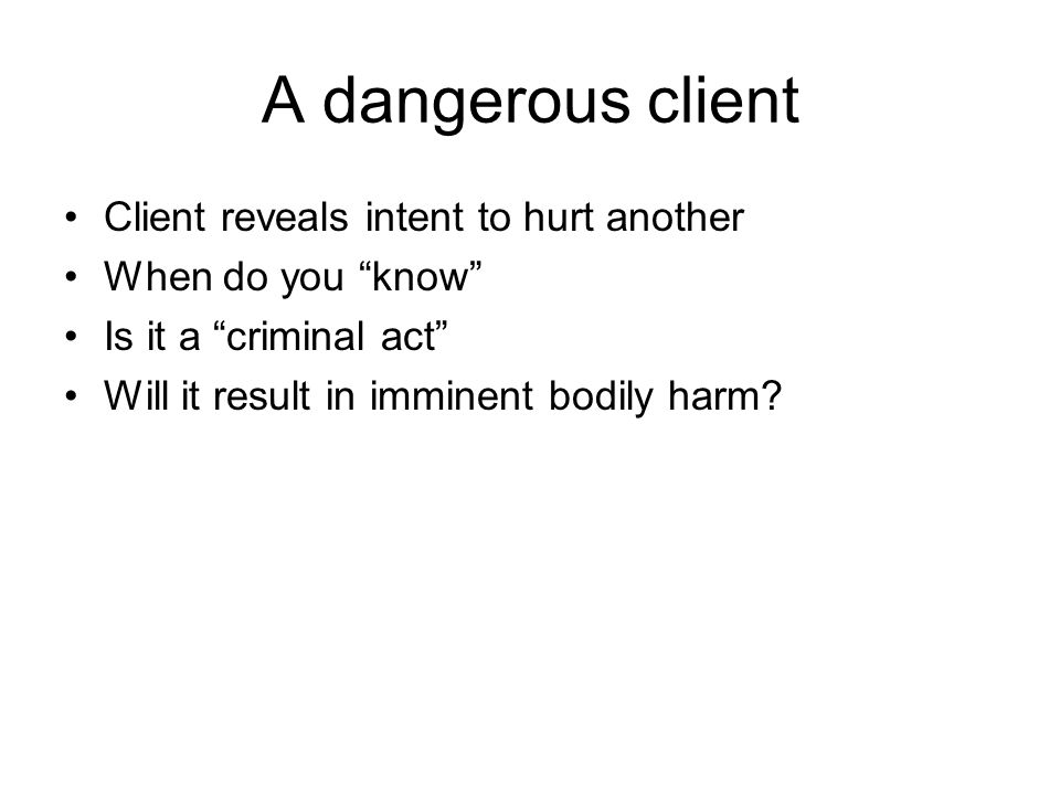 A dangerous client Client reveals intent to hurt another When do you know Is it a criminal act Will it result in imminent bodily harm