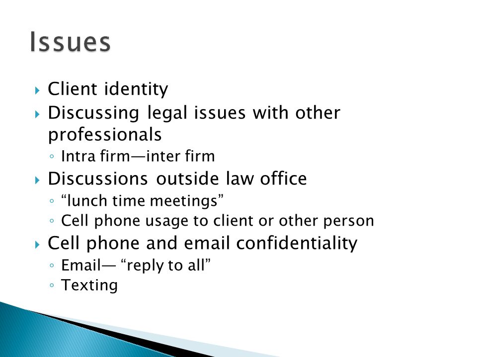  Client identity  Discussing legal issues with other professionals ◦ Intra firm—inter firm  Discussions outside law office ◦ lunch time meetings ◦ Cell phone usage to client or other person  Cell phone and  confidentiality ◦  — reply to all ◦ Texting