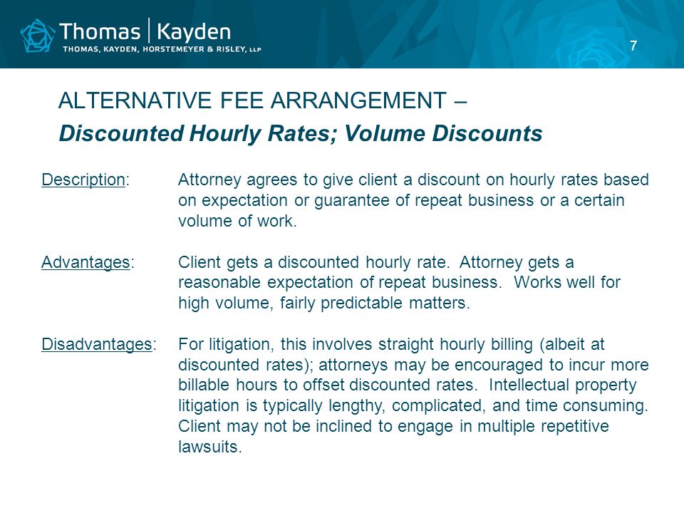 7 ALTERNATIVE FEE ARRANGEMENT – Discounted Hourly Rates; Volume Discounts Description:Attorney agrees to give client a discount on hourly rates based on expectation or guarantee of repeat business or a certain volume of work.