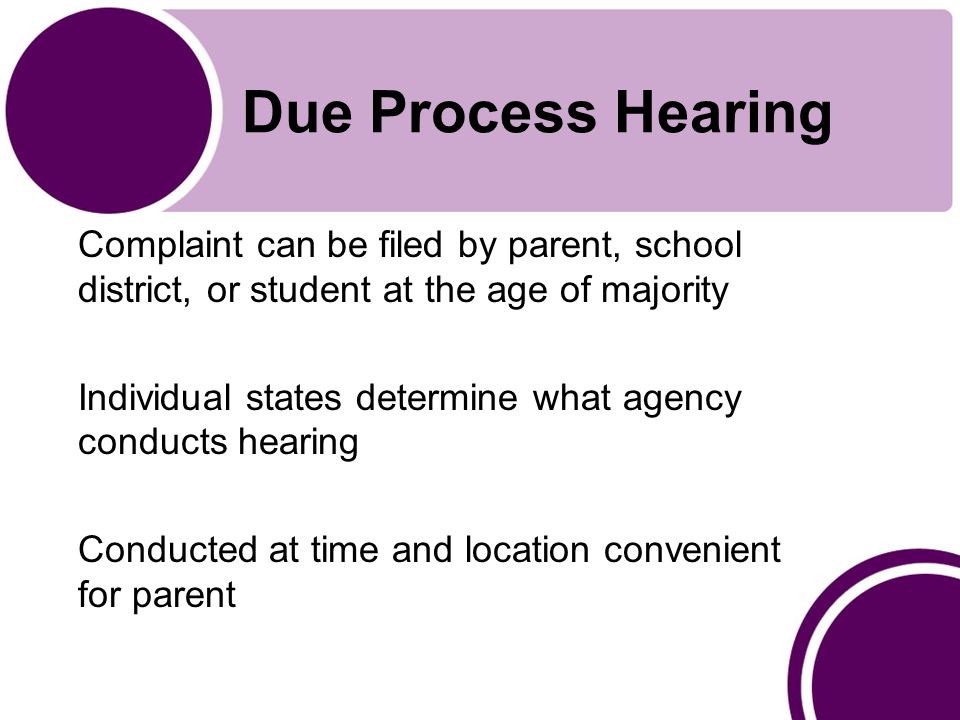 Due Process Hearing Complaint can be filed by parent, school district, or student at the age of majority Individual states determine what agency conducts hearing Conducted at time and location convenient for parent
