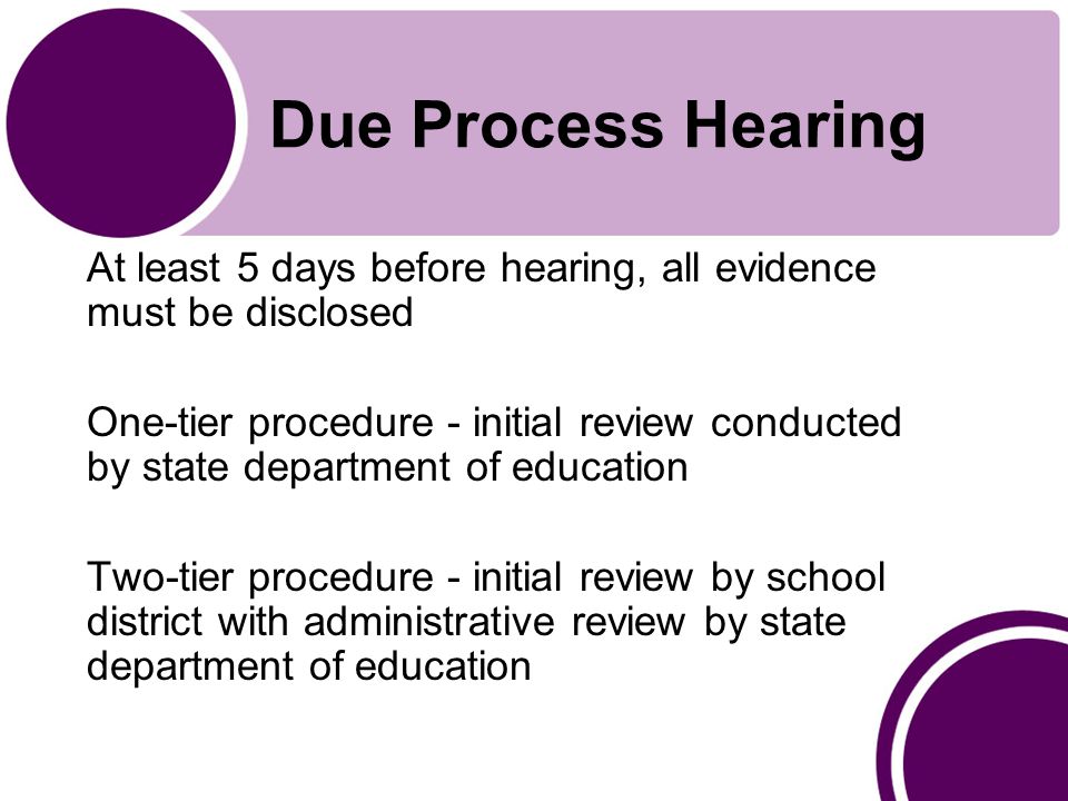 Due Process Hearing At least 5 days before hearing, all evidence must be disclosed One-tier procedure - initial review conducted by state department of education Two-tier procedure - initial review by school district with administrative review by state department of education