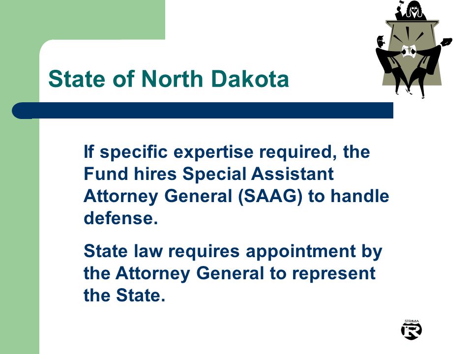 State of North Dakota If specific expertise required, the Fund hires Special Assistant Attorney General (SAAG) to handle defense.