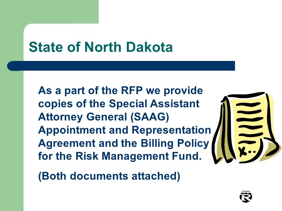 State of North Dakota As a part of the RFP we provide copies of the Special Assistant Attorney General (SAAG) Appointment and Representation Agreement and the Billing Policy for the Risk Management Fund.