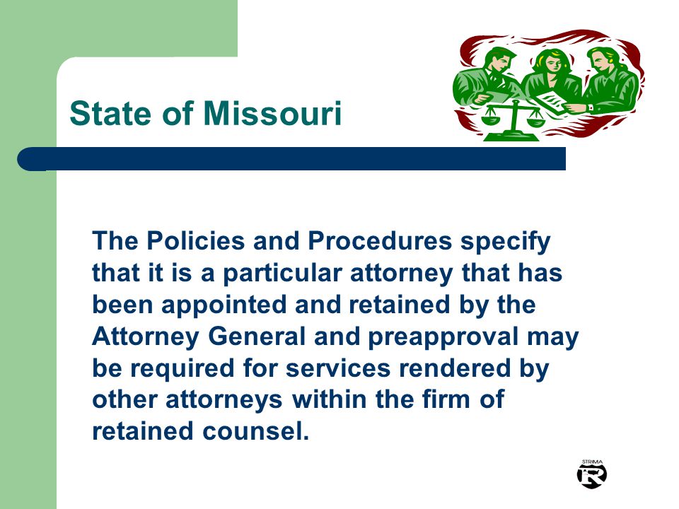 State of Missouri The Policies and Procedures specify that it is a particular attorney that has been appointed and retained by the Attorney General and preapproval may be required for services rendered by other attorneys within the firm of retained counsel.