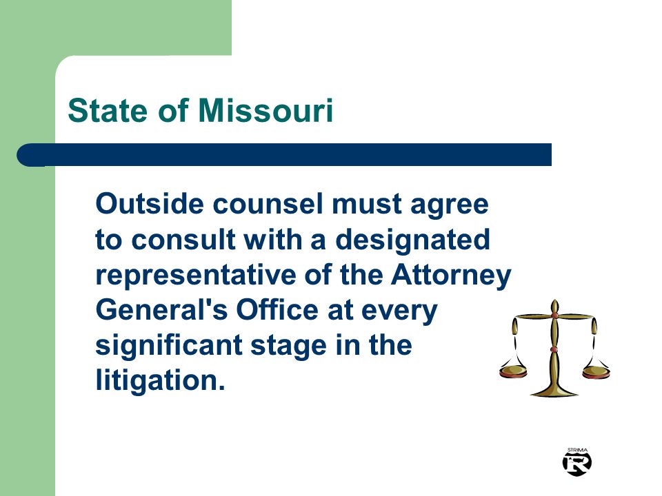 State of Missouri Outside counsel must agree to consult with a designated representative of the Attorney General s Office at every significant stage in the litigation.