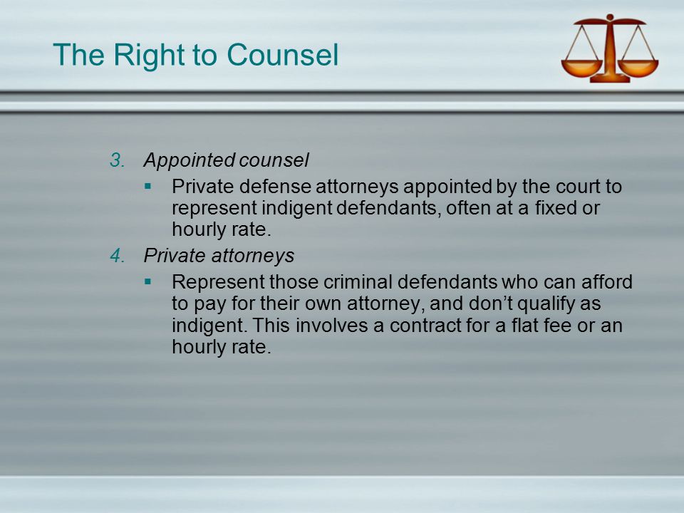 The Right to Counsel 3.Appointed counsel  Private defense attorneys appointed by the court to represent indigent defendants, often at a fixed or hourly rate.