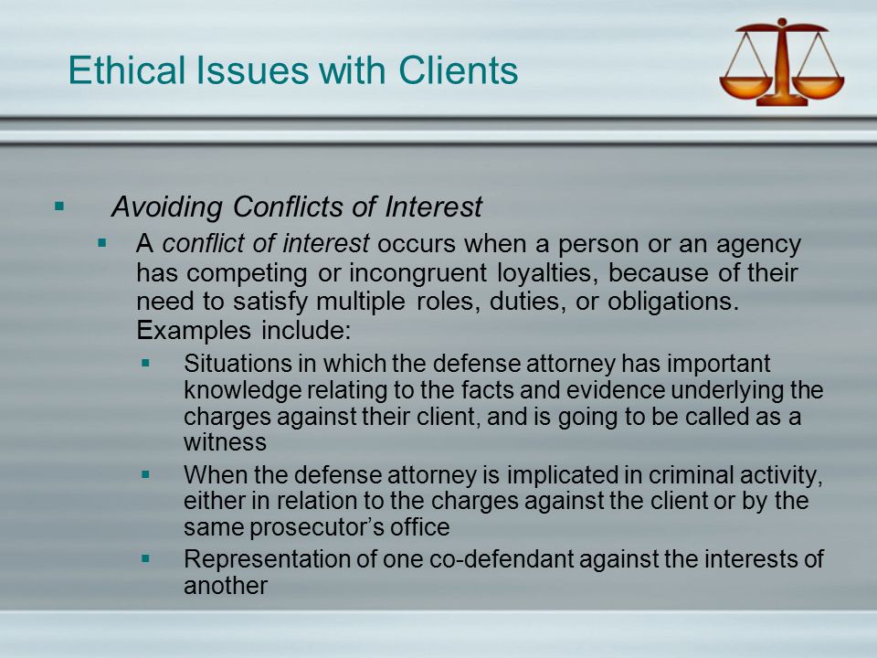 Ethical Issues with Clients  Avoiding Conflicts of Interest  A conflict of interest occurs when a person or an agency has competing or incongruent loyalties, because of their need to satisfy multiple roles, duties, or obligations.