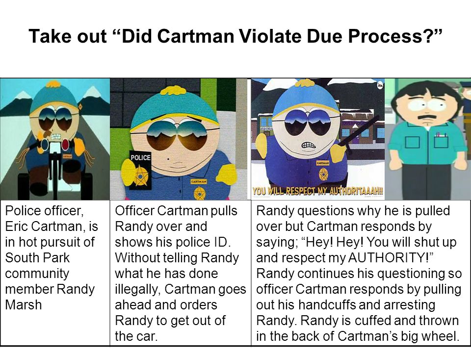 Take out Did Cartman Violate Due Process Police officer, Eric Cartman, is in hot pursuit of South Park community member Randy Marsh Officer Cartman pulls Randy over and shows his police ID.
