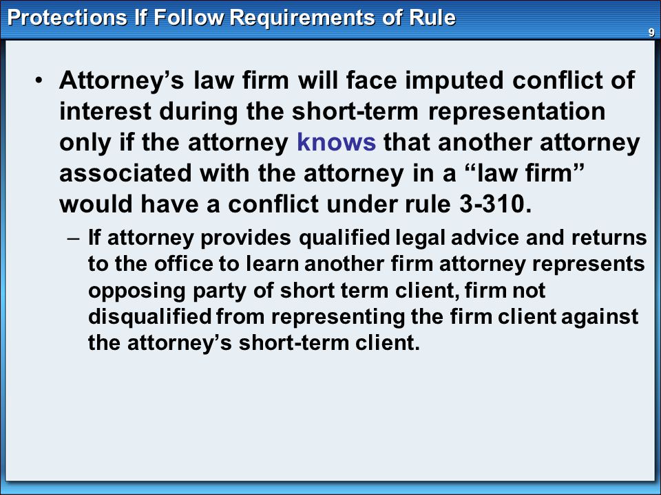9 Protections If Follow Requirements of Rule Attorney’s law firm will face imputed conflict of interest during the short-term representation only if the attorney knows that another attorney associated with the attorney in a law firm would have a conflict under rule