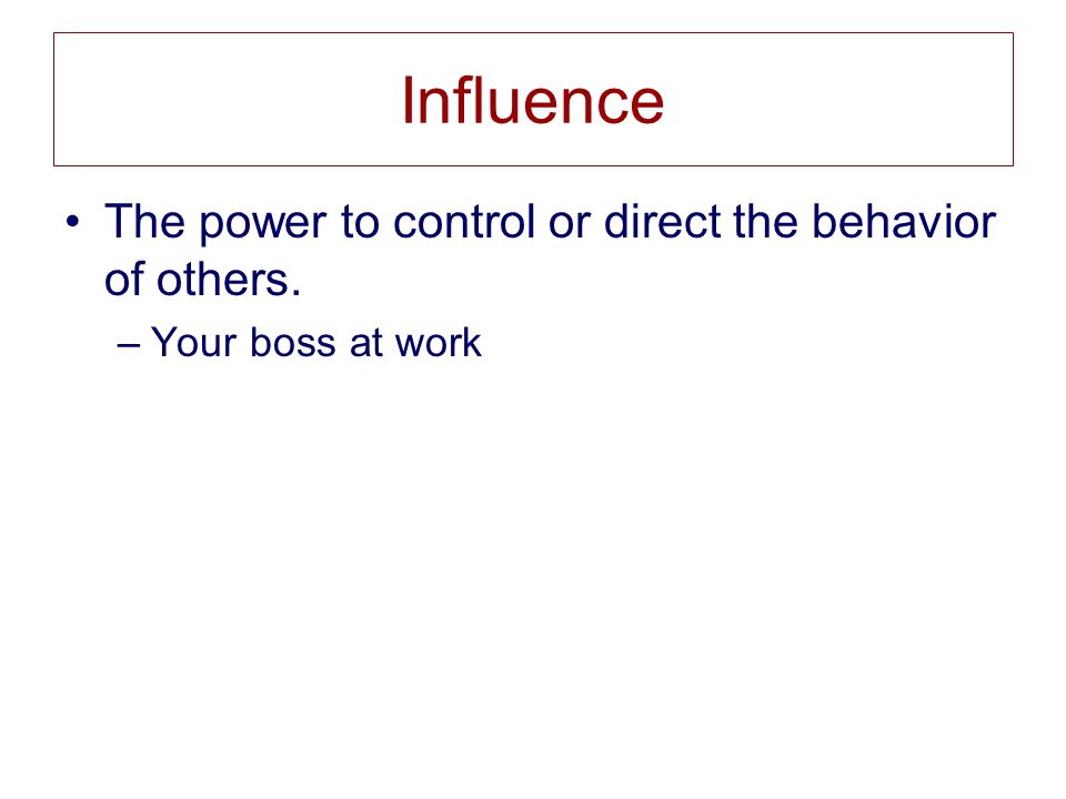 Influence The power to control or direct the behavior of others. –Your boss at work