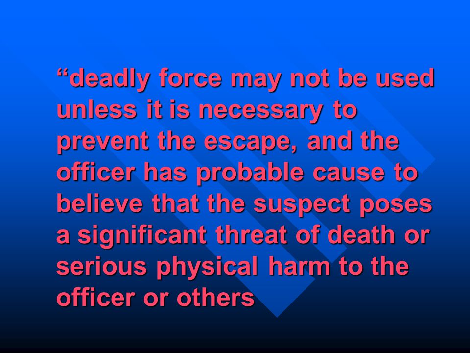 deadly force may not be used unless it is necessary to prevent the escape, and the officer has probable cause to believe that the suspect poses a significant threat of death or serious physical harm to the officer or others
