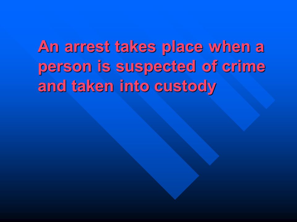 An arrest takes place when a person is suspected of crime and taken into custody