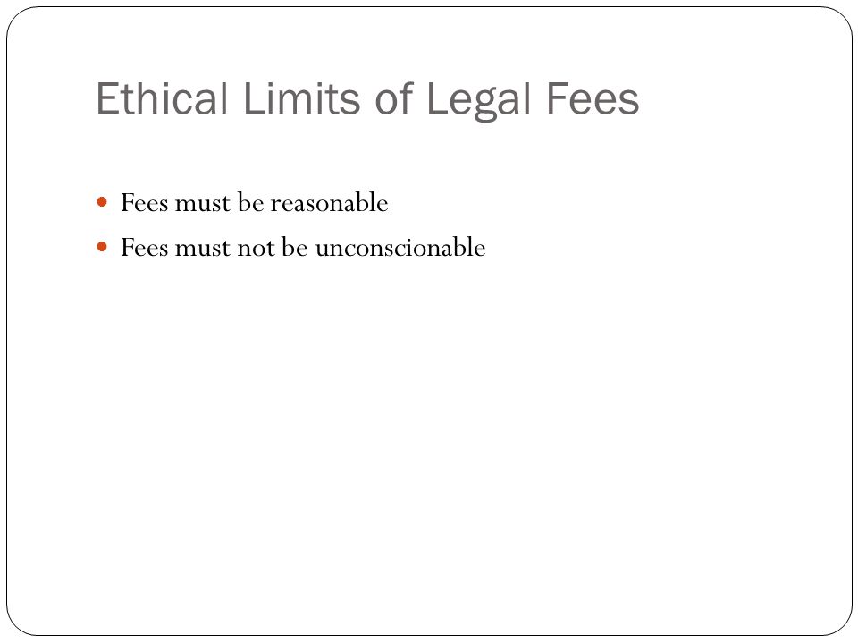 Ethical Limits of Legal Fees Fees must be reasonable Fees must not be unconscionable
