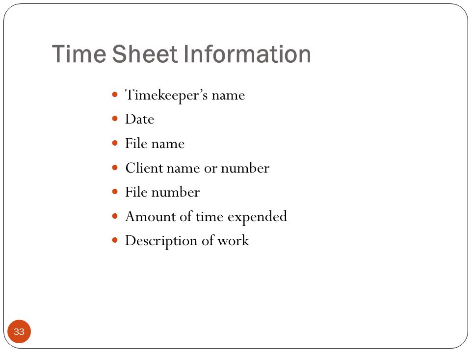 Time Sheet Information 33 Timekeeper’s name Date File name Client name or number File number Amount of time expended Description of work