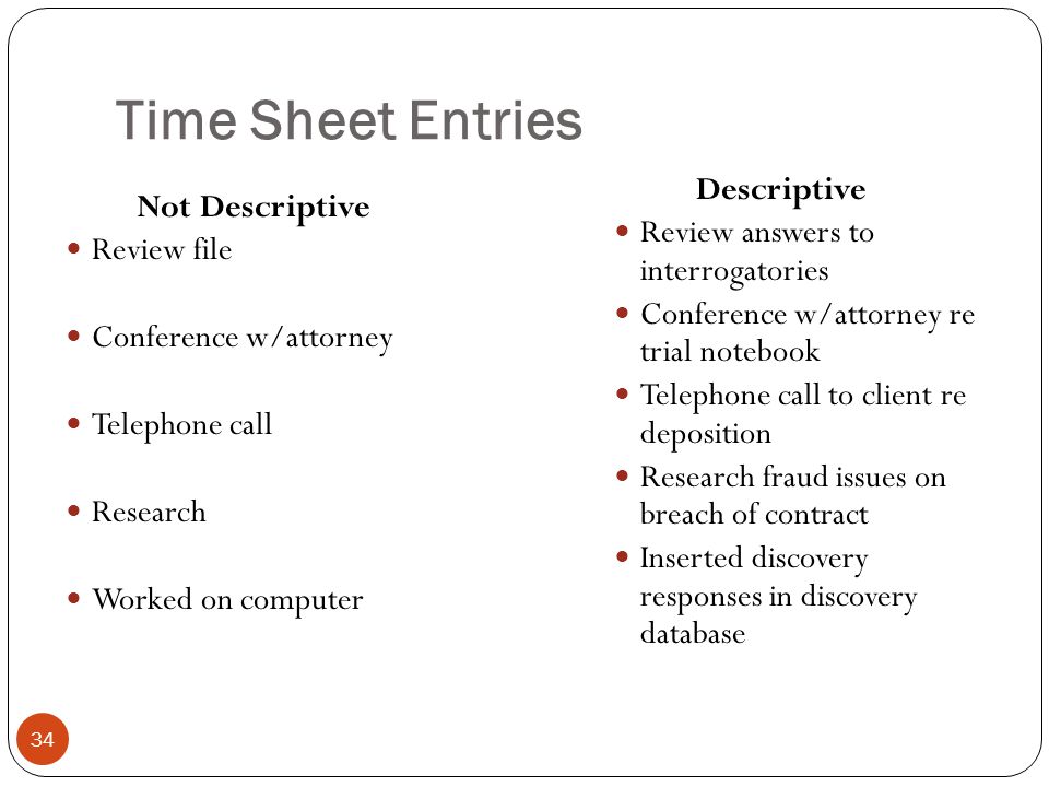 Time Sheet Entries 34 Not Descriptive Review file Conference w/attorney Telephone call Research Worked on computer Descriptive Review answers to interrogatories Conference w/attorney re trial notebook Telephone call to client re deposition Research fraud issues on breach of contract Inserted discovery responses in discovery database
