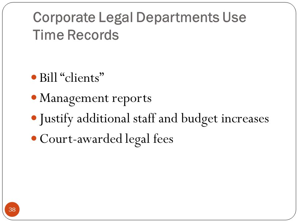 Corporate Legal Departments Use Time Records 38 Bill clients Management reports Justify additional staff and budget increases Court-awarded legal fees