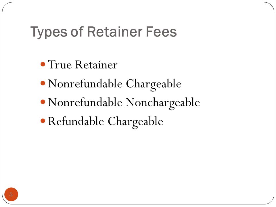 Types of Retainer Fees 5 True Retainer Nonrefundable Chargeable Nonrefundable Nonchargeable Refundable Chargeable