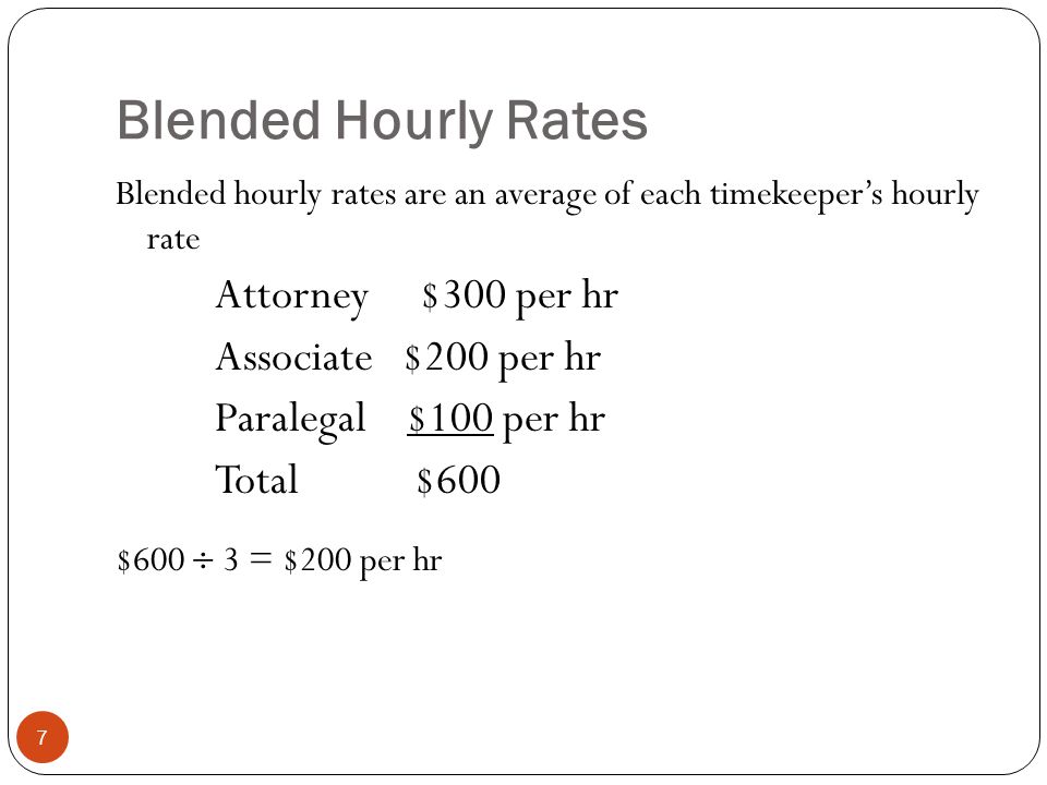 Blended Hourly Rates 7 Blended hourly rates are an average of each timekeeper’s hourly rate Attorney $300 per hr Associate $200 per hr Paralegal $100 per hr Total $600 $600  3 = $200 per hr