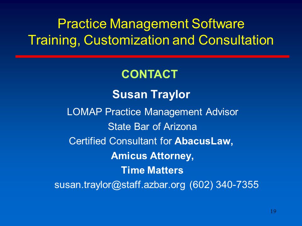 19 Practice Management Software Training, Customization and Consultation Susan Traylor LOMAP Practice Management Advisor State Bar of Arizona Certified Consultant for AbacusLaw, Amicus Attorney, Time Matters (602) CONTACT