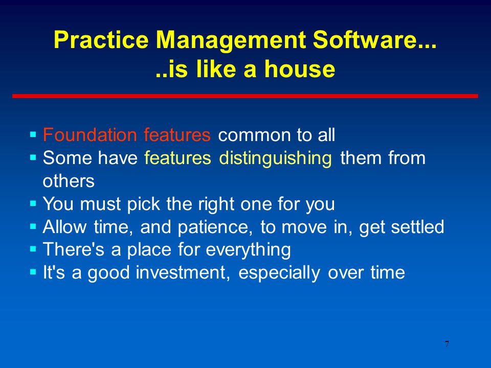 7 Practice Management Software.....is like a house  Foundation features common to all  Some have features distinguishing them from others  You must pick the right one for you  Allow time, and patience, to move in, get settled  There s a place for everything  It s a good investment, especially over time