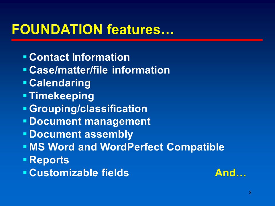 8 FOUNDATION features…  Contact Information  Case/matter/file information  Calendaring  Timekeeping  Grouping/classification  Document management  Document assembly  MS Word and WordPerfect Compatible  Reports  Customizable fields And…