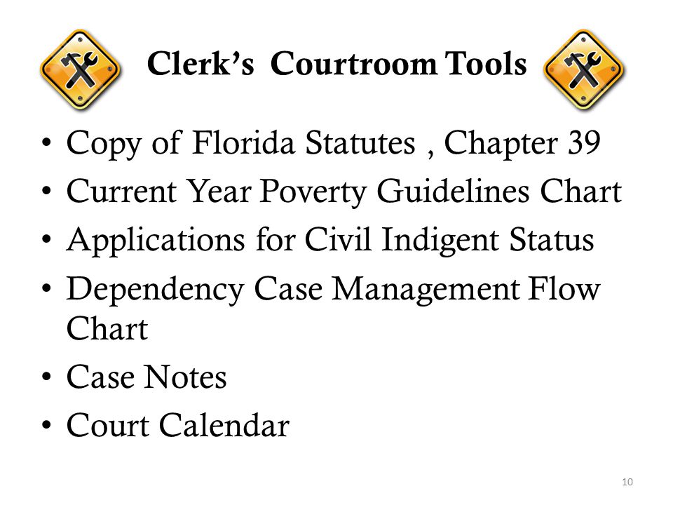 Clerk’s Courtroom Tools Copy of Florida Statutes, Chapter 39 Current Year Poverty Guidelines Chart Applications for Civil Indigent Status Dependency Case Management Flow Chart Case Notes Court Calendar 10