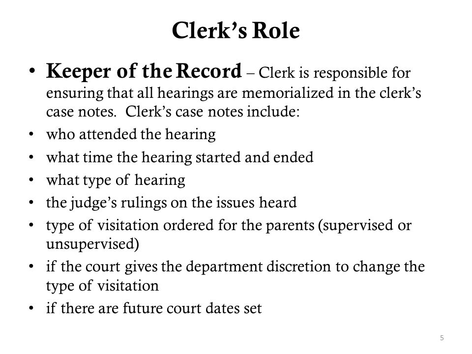 Clerk’s Role 5 Keeper of the Record – Clerk is responsible for ensuring that all hearings are memorialized in the clerk’s case notes.
