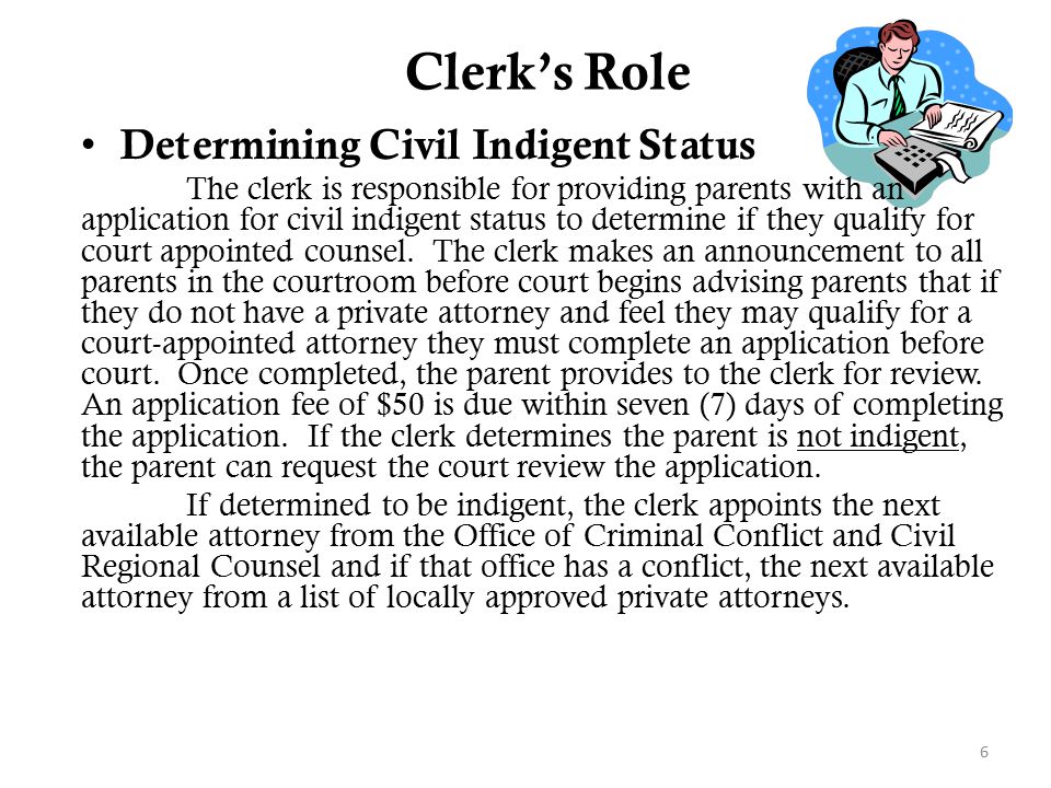 Clerk’s Role 6 Determining Civil Indigent Status The clerk is responsible for providing parents with an application for civil indigent status to determine if they qualify for court appointed counsel.