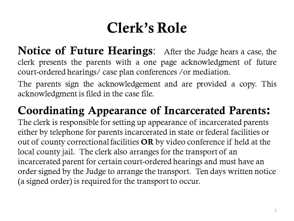 Clerk’s Role Notice of Future Hearings : After the Judge hears a case, the clerk presents the parents with a one page acknowledgment of future court-ordered hearings/ case plan conferences /or mediation.
