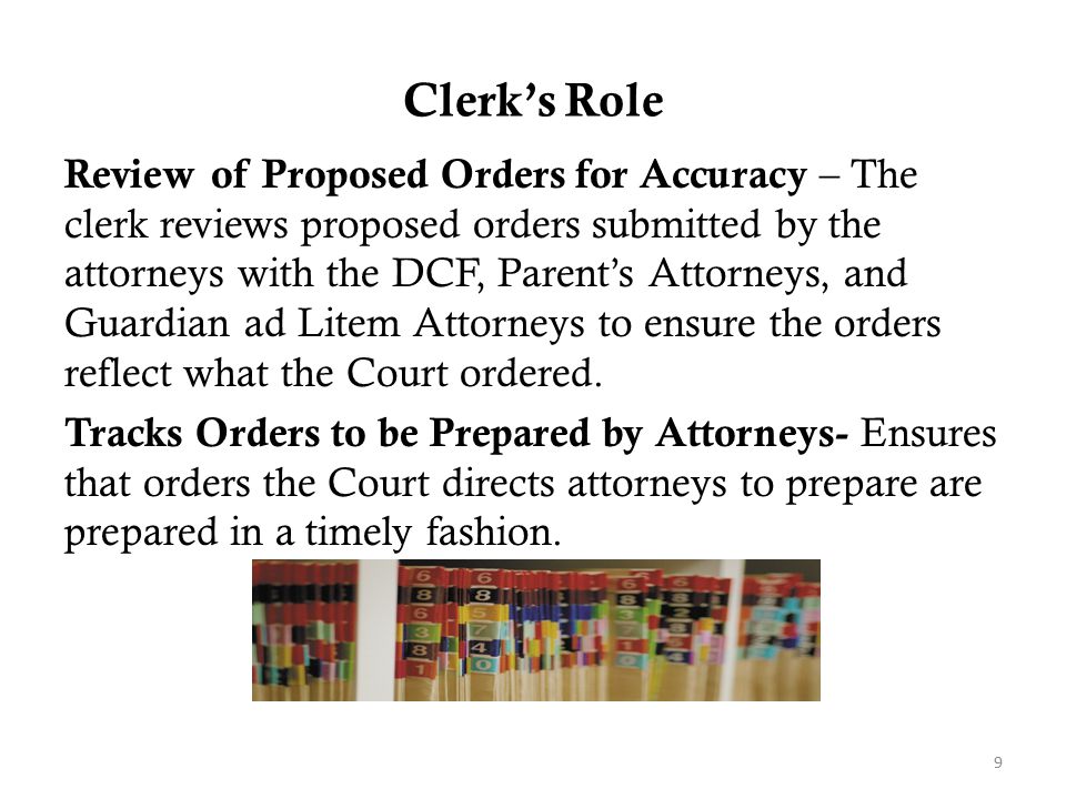 Clerk’s Role Review of Proposed Orders for Accuracy – The clerk reviews proposed orders submitted by the attorneys with the DCF, Parent’s Attorneys, and Guardian ad Litem Attorneys to ensure the orders reflect what the Court ordered.