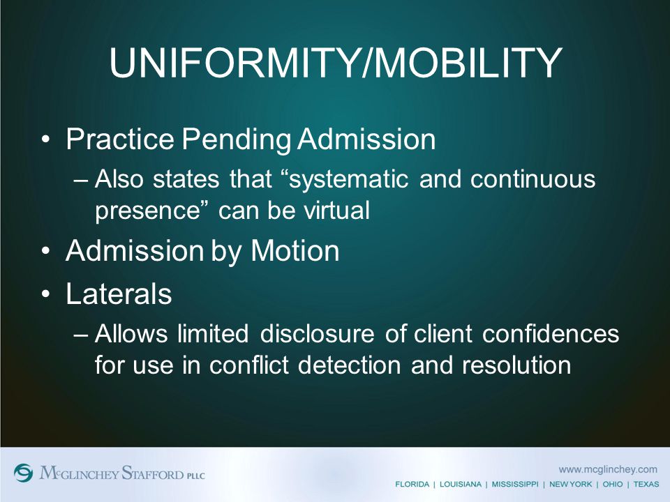 UNIFORMITY/MOBILITY Practice Pending Admission –Also states that systematic and continuous presence can be virtual Admission by Motion Laterals –Allows limited disclosure of client confidences for use in conflict detection and resolution